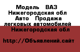  › Модель ­ ВАЗ - Нижегородская обл. Авто » Продажа легковых автомобилей   . Нижегородская обл.